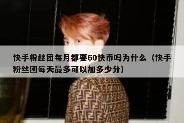快手粉丝团每月都要60快币吗为什么（快手粉丝团每天最多可以加多少分） 第1张