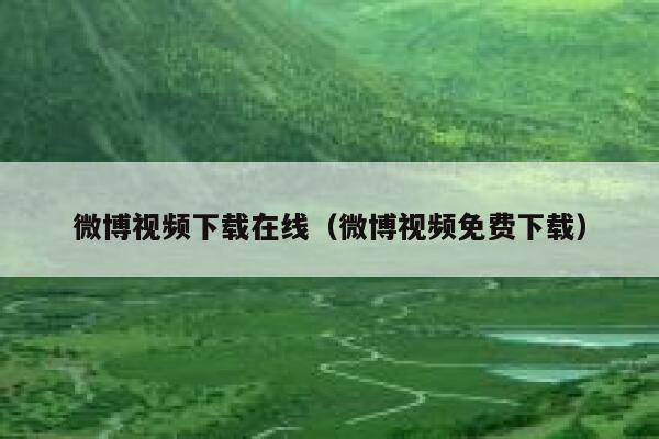 微博视频下载在线(微博视频免费下载) 第1张 微博视频下载在线(微博视频免费下载) 第1张
