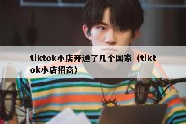 tiktok小店开通了几个国家（tiktok小店招商） 第1张
