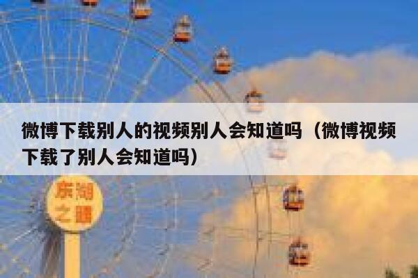 微博下载别人的视频别人会知道吗（微博视频下载了别人会知道吗） 第1张