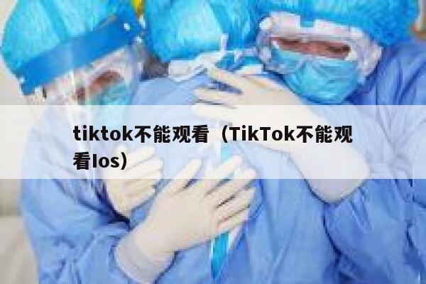 tiktok不能观看（TikTok不能观看Ios） 第1张