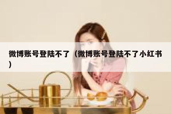微博账号登陆不了（微博账号登陆不了小红书） 第1张