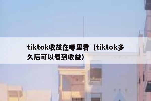 tiktok收益在哪里看（tiktok多久后可以看到收益） 第1张
