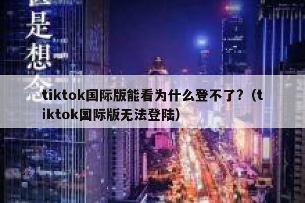 tiktok国际版能看为什么登不了?（tiktok国际版无法登陆） 第1张
