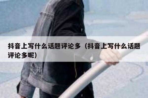 抖音上写什么话题评论多（抖音上写什么话题评论多呢） 第1张