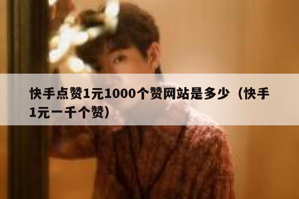 快手点赞1元1000个赞网站是多少（快手1元一千个赞） 第1张