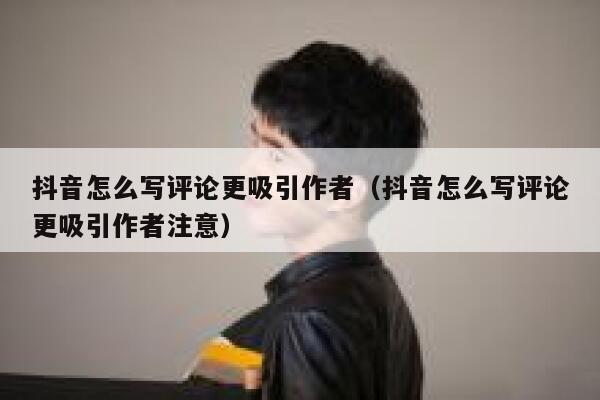 抖音怎么写评论更吸引作者（抖音怎么写评论更吸引作者注意） 第1张