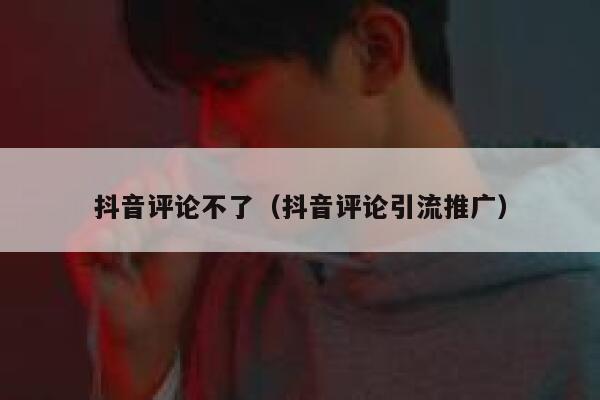 抖音评论不了（抖音评论引流推广） 第1张