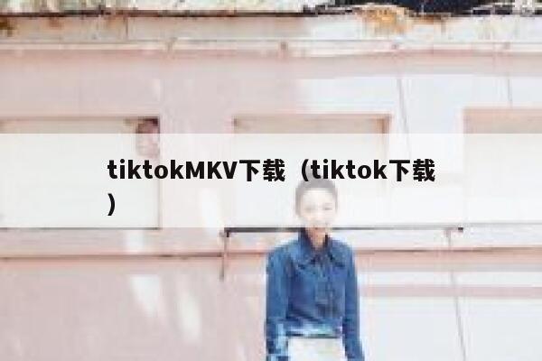tiktokMKV下载（tiktok下载） 第1张