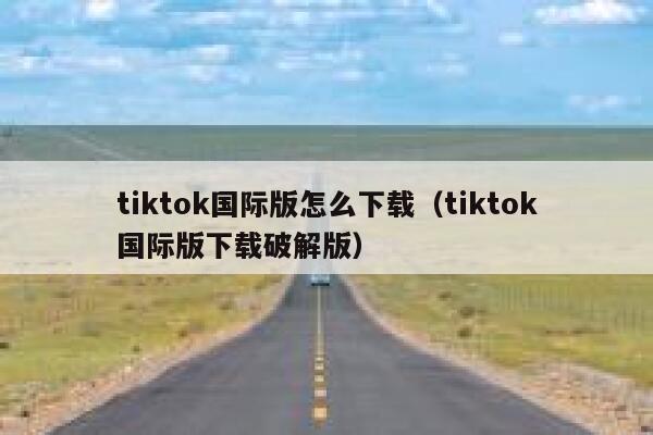 tiktok国际版怎么下载（tiktok国际版下载破解版） 第1张