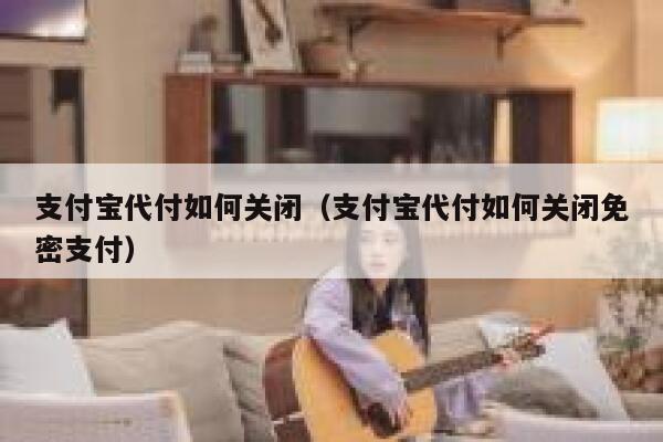 支付宝代付如何关闭（支付宝代付如何关闭免密支付） 第1张