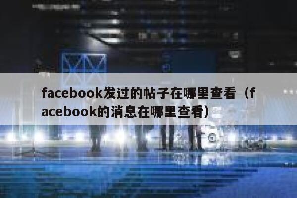 facebook发过的帖子在哪里查看（facebook的消息在哪里查看） 第1张