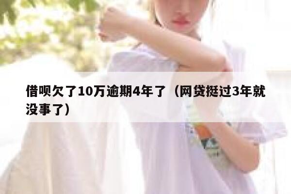 借呗欠了10万逾期4年了（网贷挺过3年就没事了） 第1张