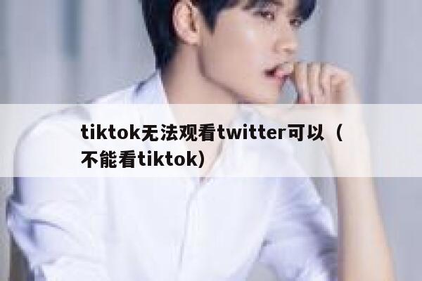 tiktok无法观看twitter可以(不能看tiktok) 第1张 tiktok无法观看twitter可以(不能看tiktok) 第1张
