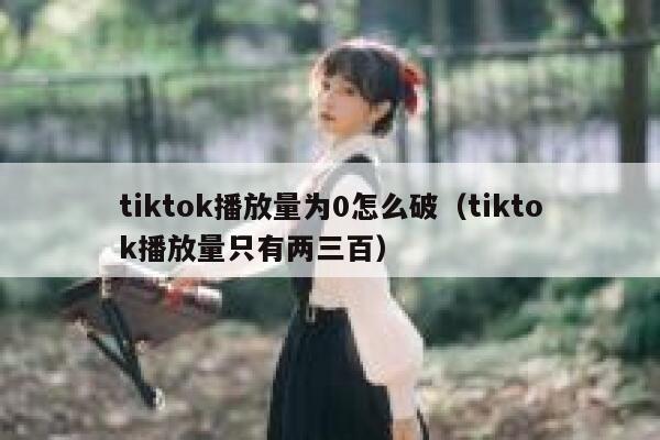 tiktok播放量为0怎么破（tiktok播放量只有两三百） 第1张