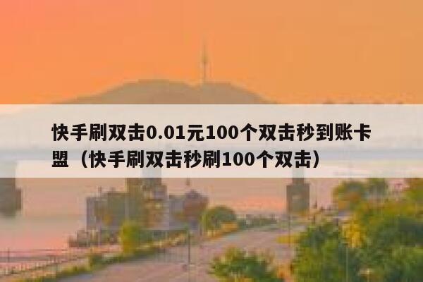 快手刷双击0.01元100个双击秒到账卡盟（快手刷双击秒刷100个双击） 第1张