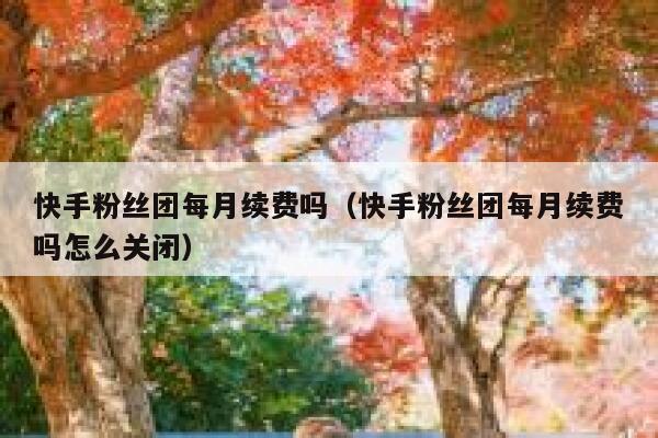 快手粉丝团每月续费吗（快手粉丝团每月续费吗怎么关闭） 第1张