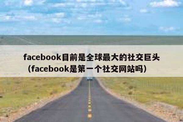 facebook目前是全球最大的社交巨头(facebook是第一个社交网站吗) 第1张 facebook目前是全球最大的社交巨头(facebook是第一个社交网站吗) 第1张