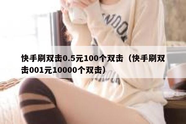 快手刷双击0.5元100个双击(快手刷双击001元10000个双击) 第1张 快手刷双击0.5元100个双击(快手刷双击001元10000个双击) 第1张