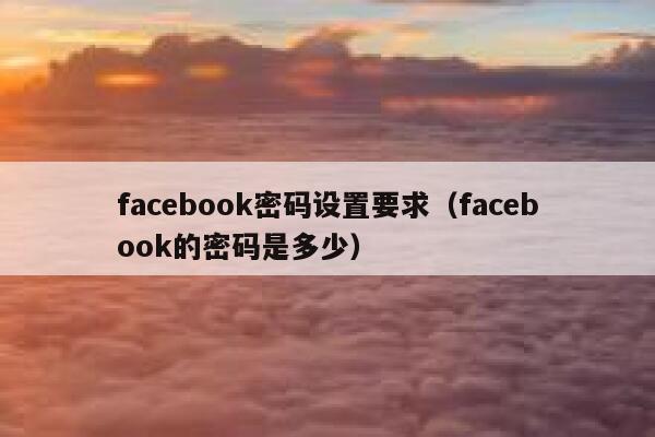 facebook密码设置要求(facebook的密码是多少) 第1张 facebook密码设置要求(facebook的密码是多少) 第1张