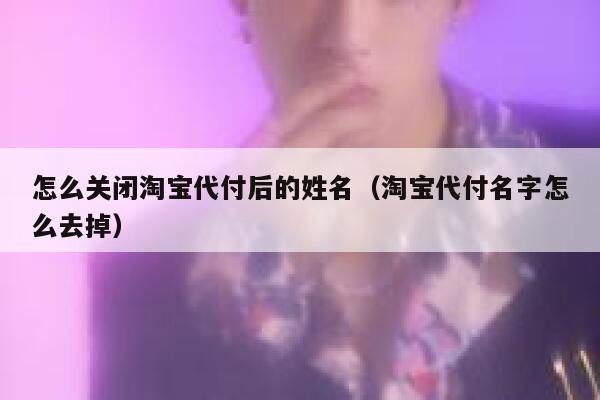怎么关闭淘宝代付后的姓名(淘宝代付名字怎么去掉) 第1张 怎么关闭淘宝代付后的姓名(淘宝代付名字怎么去掉) 第1张
