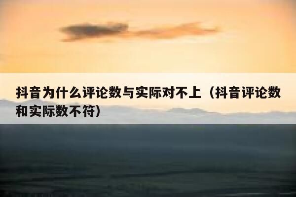 抖音为什么评论数与实际对不上（抖音评论数和实际数不符） 第1张