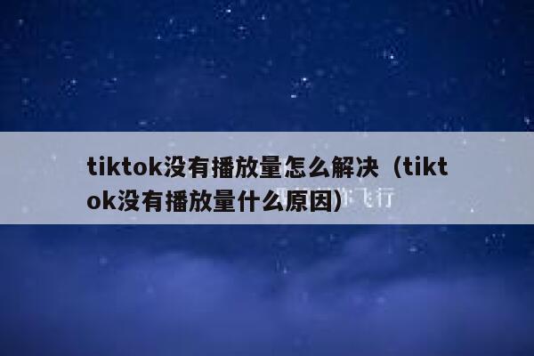 tiktok没有播放量怎么解决（tiktok没有播放量什么原因） 第1张