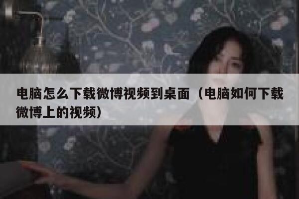 电脑怎么下载微博视频到桌面（电脑如何下载微博上的视频） 第1张