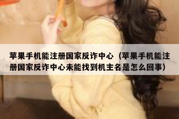 苹果手机能注册国家反诈中心（苹果手机能注册国家反诈中心未能找到机主名是怎么回事） 第1张