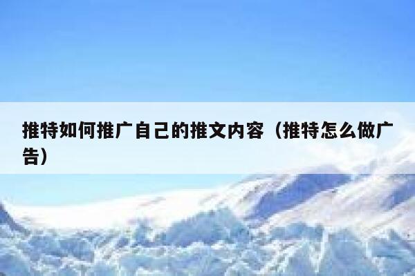 推特如何推广自己的推文内容（推特怎么做广告） 第1张