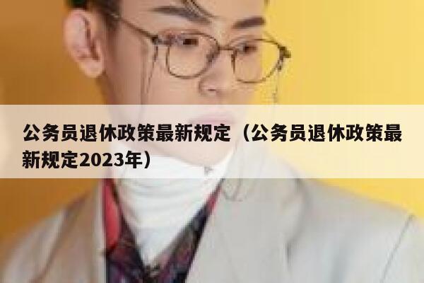 公务员退休政策最新规定（公务员退休政策最新规定2023年） 第1张