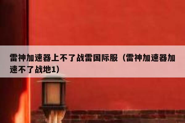 雷神加速器上不了战雷国际服（雷神加速器加速不了战地1） 第1张