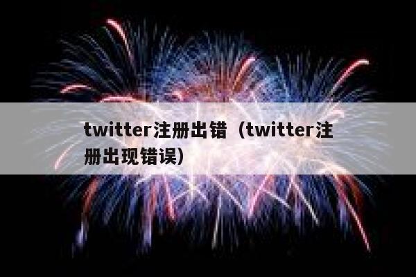 twitter注册出错（twitter注册出现错误） 第1张