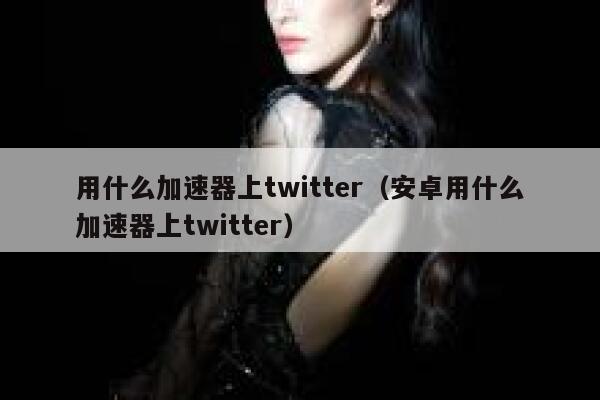 用什么加速器上twitter（安卓用什么加速器上twitter） 第1张