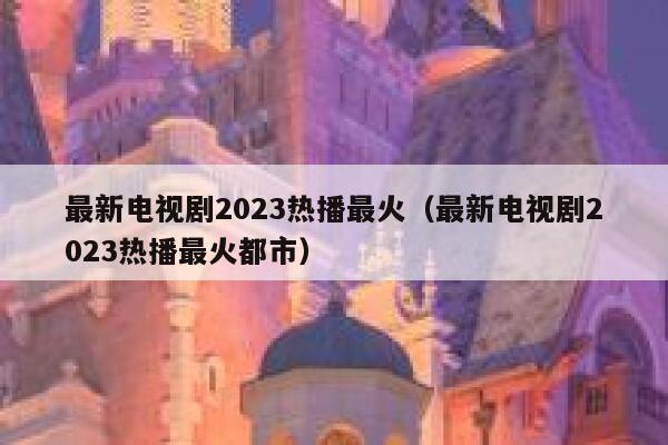 最新电视剧2023热播最火(最新电视剧2023热播最火都市) 第1张 最新电视剧2023热播最火(最新电视剧2023热播最火都市) 第1张