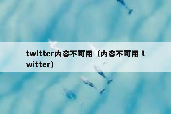 twitter内容不可用（内容不可用 twitter） 第1张