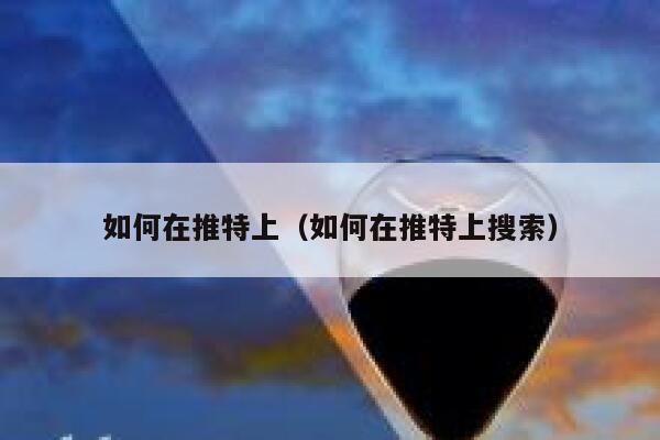 如何在推特上(如何在推特上搜索) 第1张 如何在推特上(如何在推特上搜索) 第1张