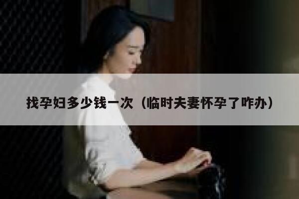 找孕妇多少钱一次（临时夫妻怀孕了咋办） 第1张