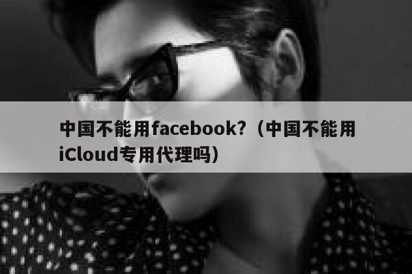 中国不能用facebook?(中国不能用iCloud专用代理吗) 第1张 中国不能用facebook?(中国不能用iCloud专用代理吗) 第1张