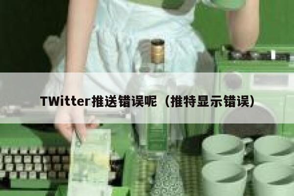 TWitter推送错误呢（推特显示错误） 第1张