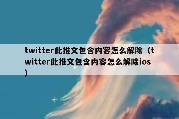 twitter此推文包含内容怎么解除（twitter此推文包含内容怎么解除ios） 第1张