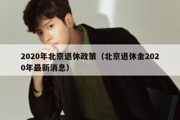 2020年北京退休政策（北京退休金2020年最新消息） 第1张