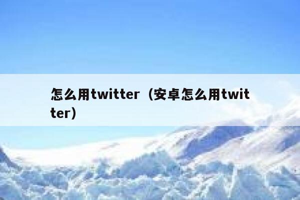 怎么用twitter（安卓怎么用twitter） 第1张