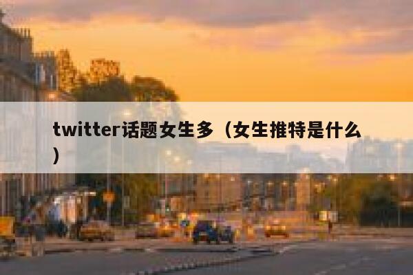 twitter话题女生多（女生推特是什么） 第1张