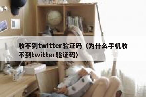 收不到twitter验证码（为什么手机收不到twitter验证码） 第1张