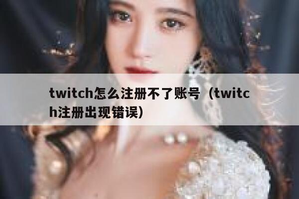 twitch怎么注册不了账号（twitch注册出现错误） 第1张