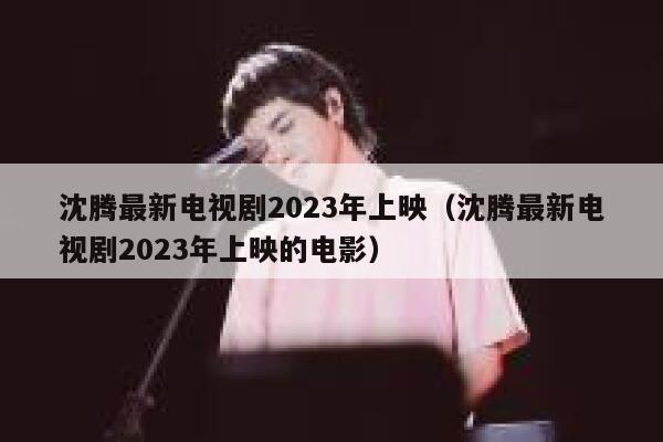 沈腾最新电视剧2023年上映（沈腾最新电视剧2023年上映的电影） 第1张