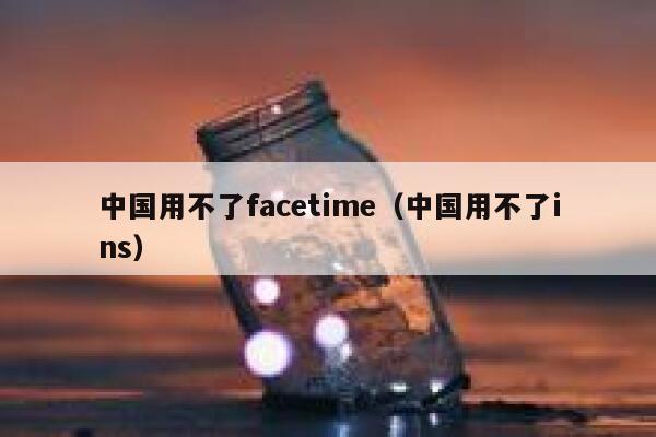 中国用不了facetime(中国用不了ins) 第1张 中国用不了facetime(中国用不了ins) 第1张