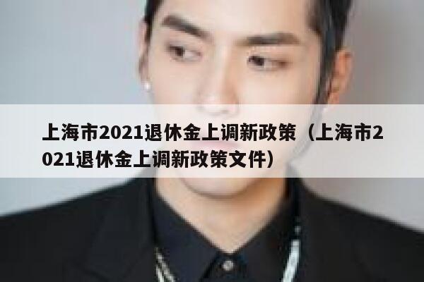 上海市2021退休金上调新政策（上海市2021退休金上调新政策文件） 第1张