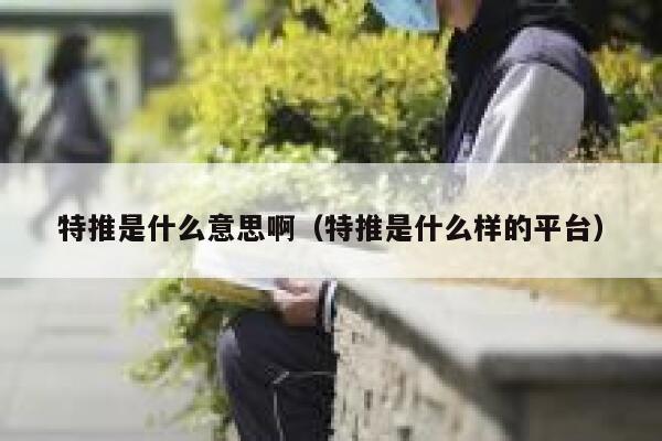 特推是什么意思啊（特推是什么样的平台） 第1张